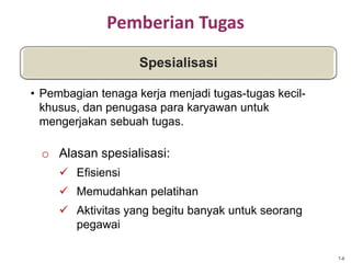 Pemberian Tugas
o Alasan spesialisasi:
 Efisiensi
 Memudahkan pelatihan
 Aktivitas yang begitu banyak untuk seorang
pegawai
Spesialisasi
• Pembagian tenaga kerja menjadi tugas-tugas kecil-
khusus, dan penugasa para karyawan untuk
mengerjakan sebuah tugas.
7-8
 