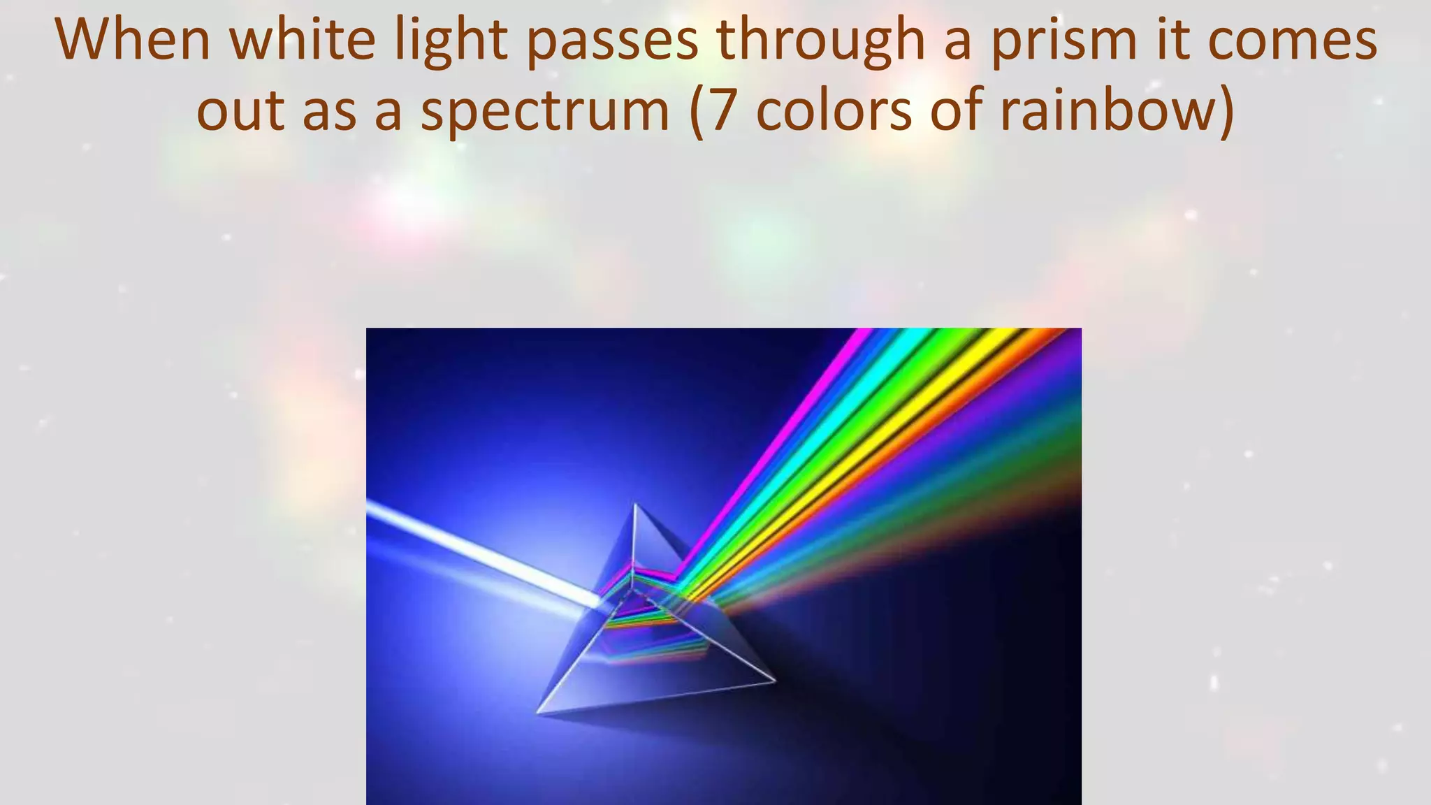 When white light passes through a prism it comes
out as a spectrum (7 colors of rainbow)
 