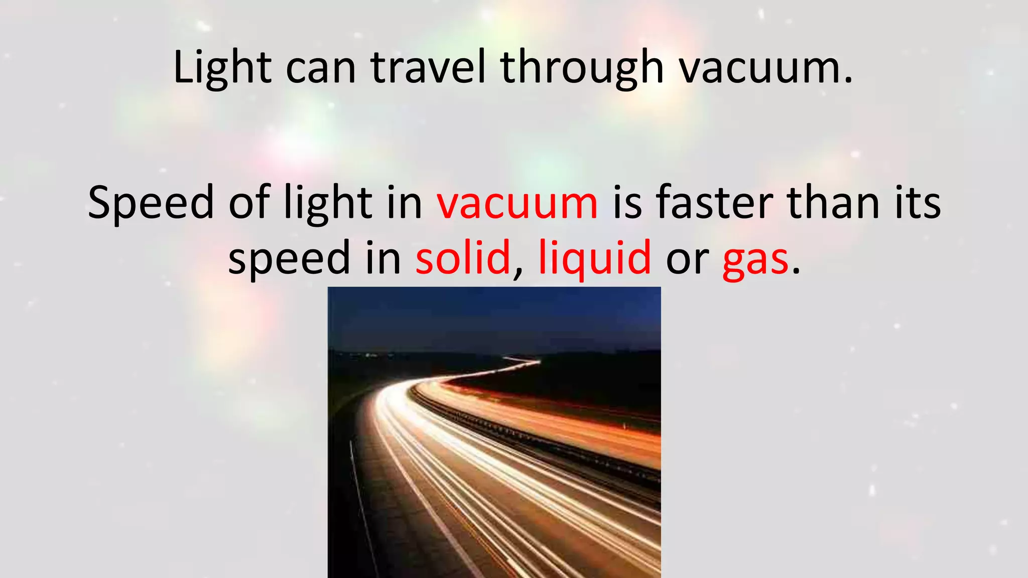 Light can travel through vacuum.
Speed of light in vacuum is faster than its
speed in solid, liquid or gas.
 