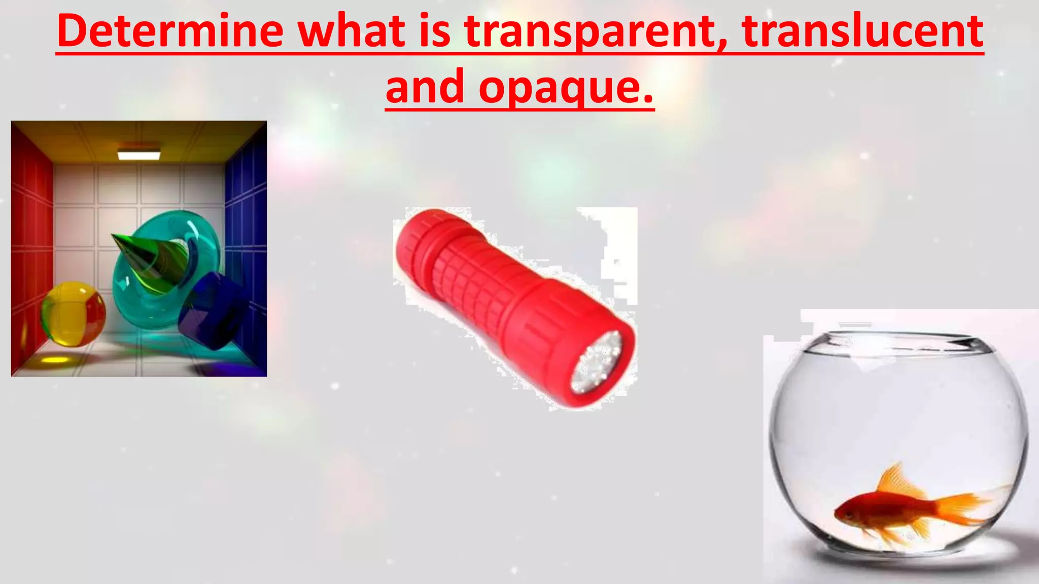Determine what is transparent, translucent
and opaque.
 