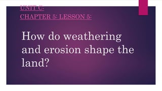How do weathering
and erosion shape the
land?
UNIT C:
CHAPTER 5: LESSON 5:
 
