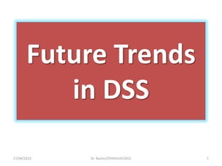 Future Trends
in DSS
27/04/2015 1Dr. Bashir/CPHHI/UH/2015
 
