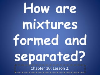 How are
mixtures
formed and
separated?
Chapter 10: Lesson 2.
 