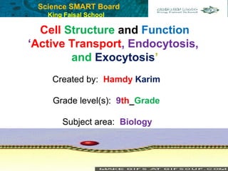 Science SMART Board
King Faisal School
Cell Structure and Function
‘Active Transport, Endocytosis,
and Exocytosis’
Created by: Hamdy Karim 
Grade level(s): 9th_Grade 
Subject area: Biology
 
