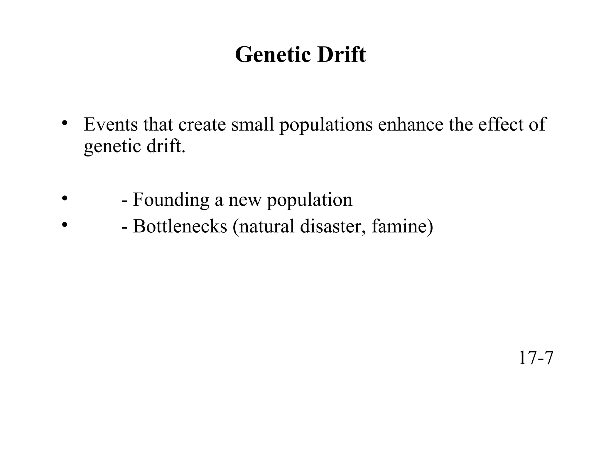 Genetic Drift
• Events that create small populations enhance the effect of
genetic drift.
• - Founding a new population
• - Bottlenecks (natural disaster, famine)
17-7
 