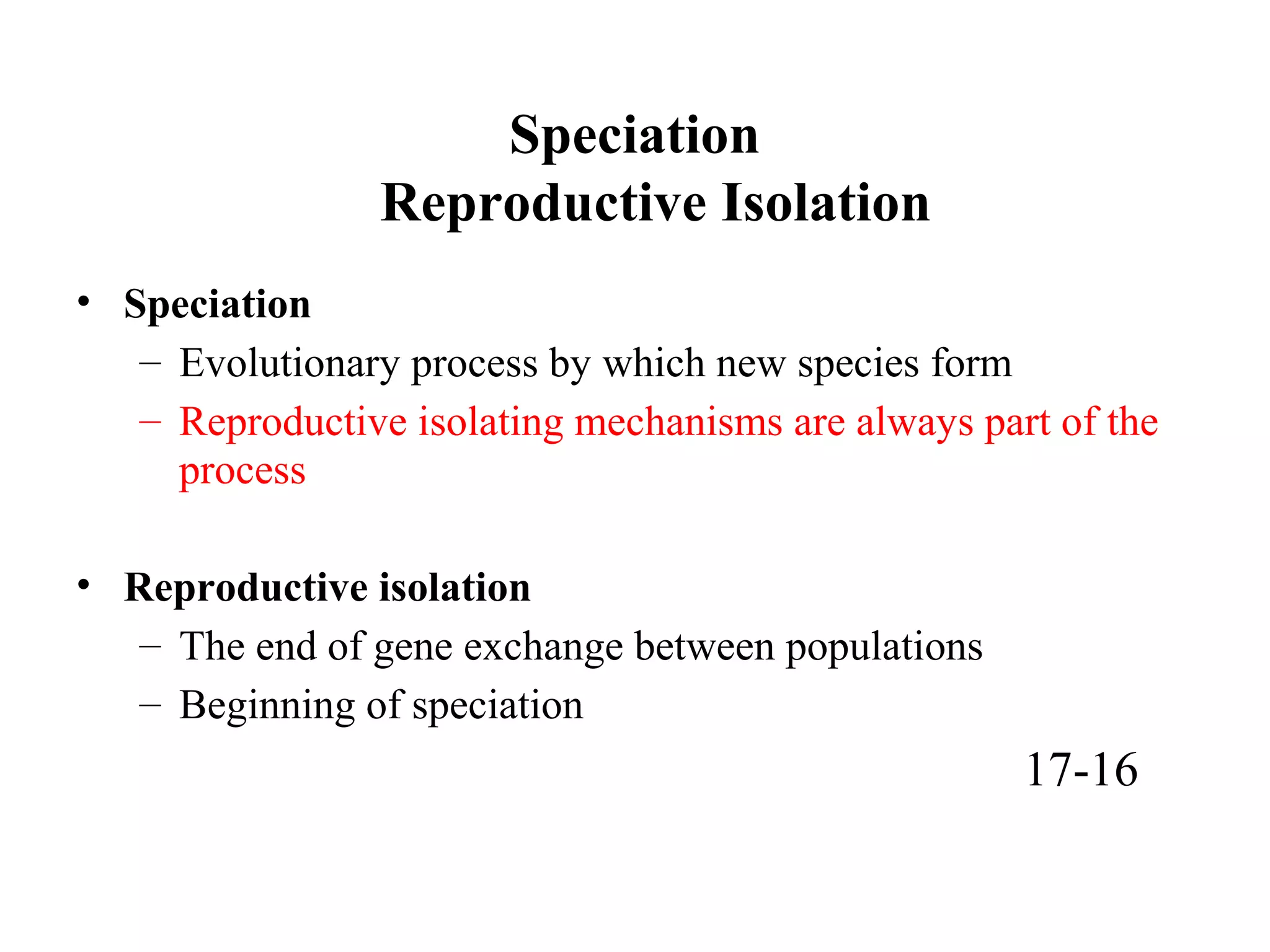 Speciation
Reproductive Isolation
• Speciation
– Evolutionary process by which new species form
– Reproductive isolating mechanisms are always part of the
process
• Reproductive isolation
– The end of gene exchange between populations
– Beginning of speciation
17-16
 