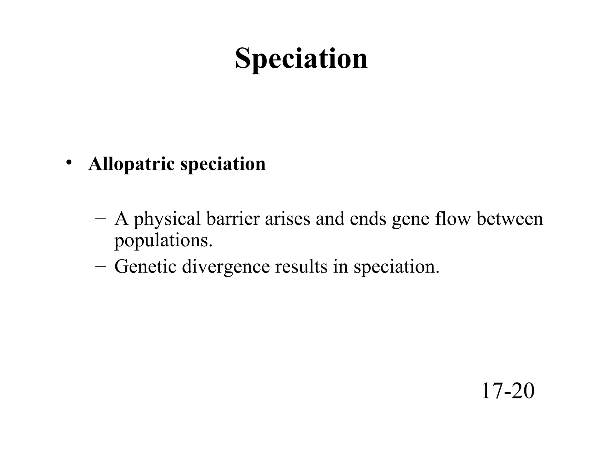 Speciation
• Allopatric speciation
– A physical barrier arises and ends gene flow between
populations.
– Genetic divergence results in speciation.
17-20
 