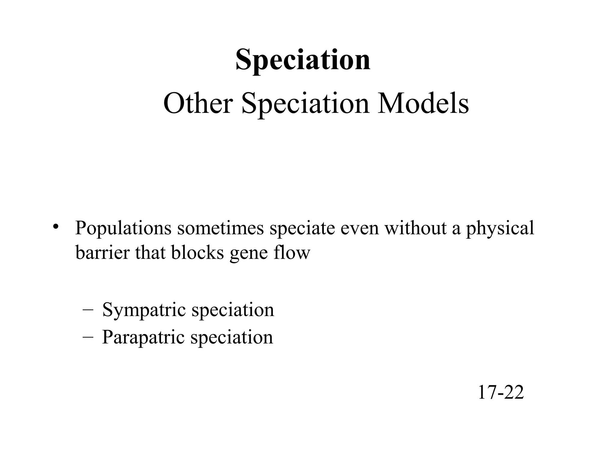 Speciation
Other Speciation Models
• Populations sometimes speciate even without a physical
barrier that blocks gene flow
– Sympatric speciation
– Parapatric speciation
17-22
 