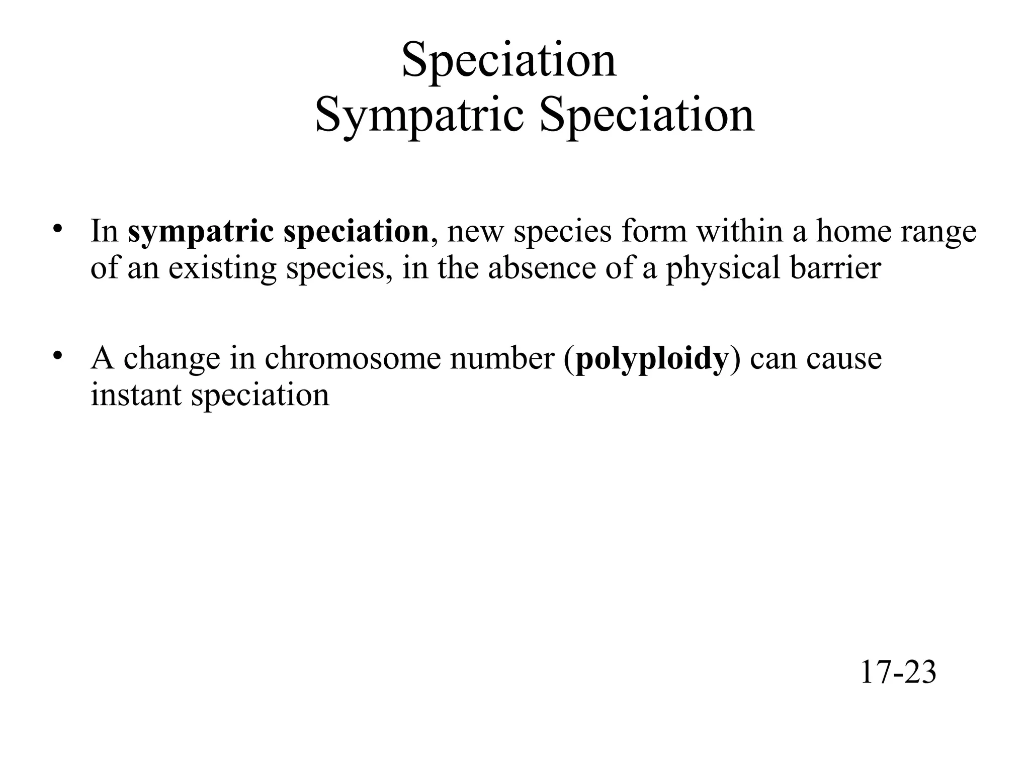 Speciation
Sympatric Speciation
• In sympatric speciation, new species form within a home range
of an existing species, in the absence of a physical barrier
• A change in chromosome number (polyploidy) can cause
instant speciation
17-23
 