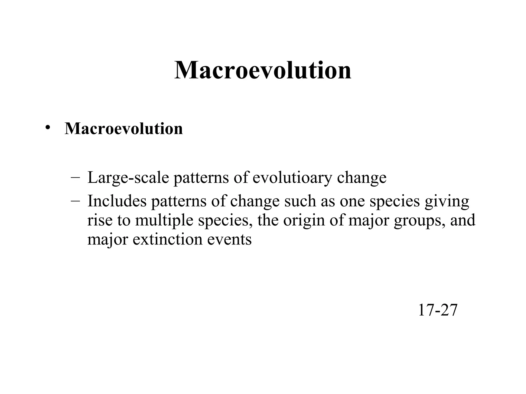 Macroevolution
• Macroevolution
– Large-scale patterns of evolutioary change
– Includes patterns of change such as one species giving
rise to multiple species, the origin of major groups, and
major extinction events
17-27
 