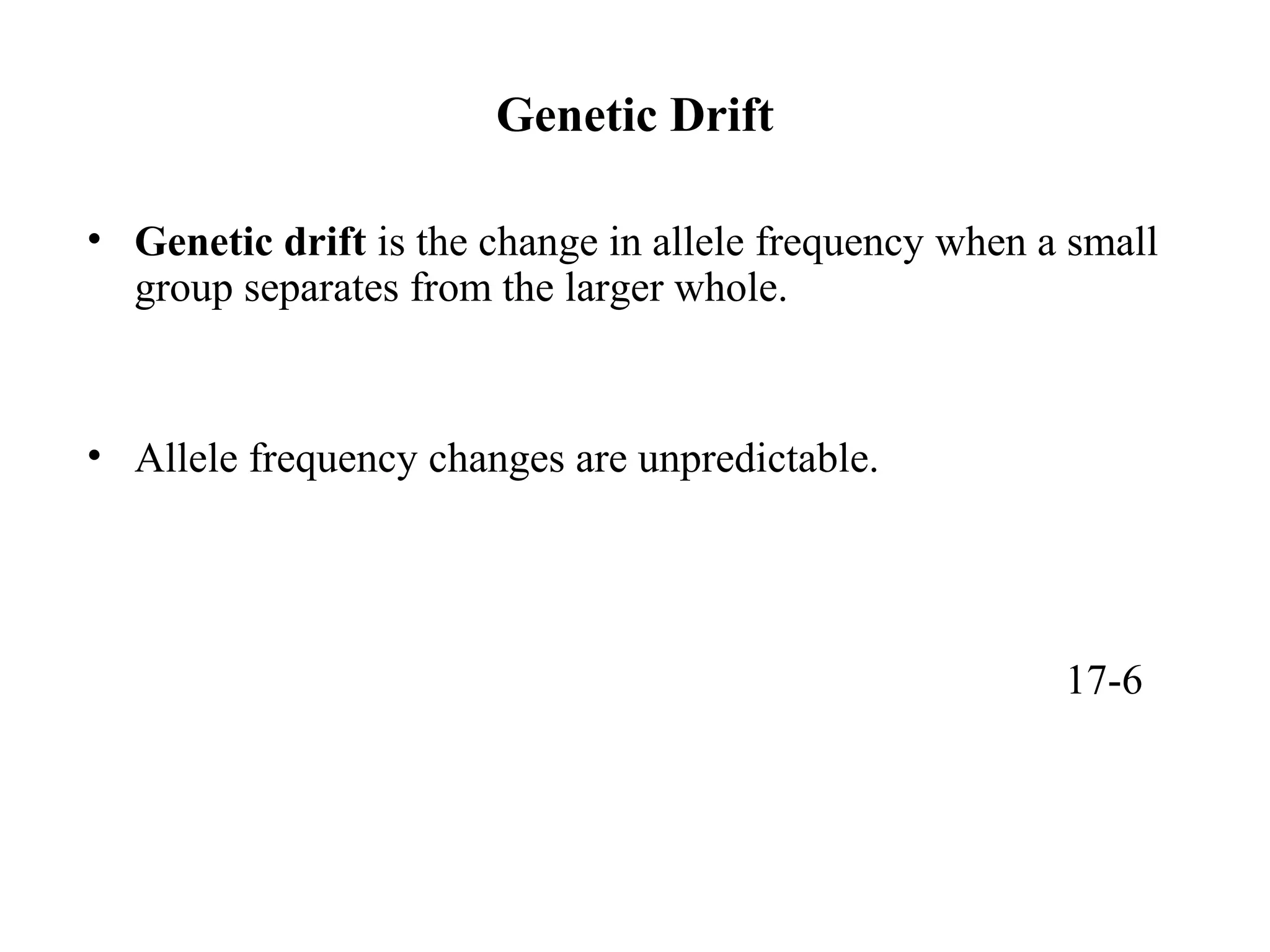 Genetic Drift
• Genetic drift is the change in allele frequency when a small
group separates from the larger whole.
• Allele frequency changes are unpredictable.
17-6
 