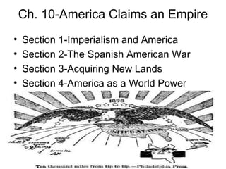 Ch. 10-America Claims an Empire
• Section 1-Imperialism and America
• Section 2-The Spanish American War
• Section 3-Acquiring New Lands
• Section 4-America as a World Power
 