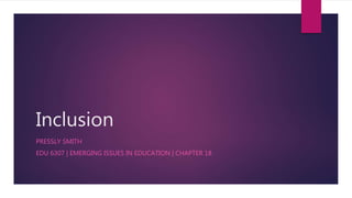 Inclusion
PRESSLY SMITH
EDU 6307 | EMERGING ISSUES IN EDUCATION | CHAPTER 18
 