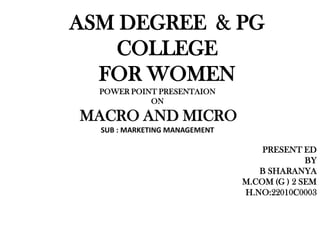 ASM DEGREE & PG
COLLEGE
FOR WOMEN
POWER POINT PRESENTAION
ON
MACRO AND MICRO
SUB : MARKETING MANAGEMENT
PRESENT ED
BY
B SHARANYA
M.COM (G ) 2 SEM
H.NO:22010C0003
 
