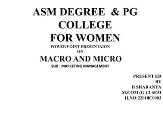 ASM DEGREE & PG
COLLEGE
FOR WOMEN
POWER POINT PRESENTAION
ON
MACRO AND MICRO
SUB : MARKETING MANAGEMENT
PRESENT ED
BY
B SHARANYA
M.COM (G ) 2 SEM
H.NO:22010C0003
 