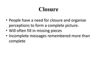 Closure
• People have a need for closure and organize
perceptions to form a complete picture.
• Will often fill in missing pieces
• Incomplete messages remembered more than
complete
 