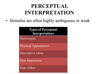 PERCEPTUAL
INTERPRETATION
• Stimulus are often highly ambiguous or weak
Types of Perceptual
Interpretations
Stereotypes
Physical Appearances
Descriptive terms
First Impression
Halo Effect
 