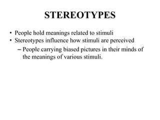 STEREOTYPES
• People hold meanings related to stimuli
• Stereotypes influence how stimuli are perceived
– People carrying biased pictures in their minds of
the meanings of various stimuli.
 