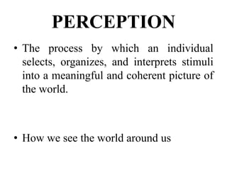 PERCEPTION
• The process by which an individual
selects, organizes, and interprets stimuli
into a meaningful and coherent picture of
the world.
• How we see the world around us
 
