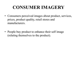CONSUMER IMAGERY
• Consumers perceived images about product, services,
prices, product quality, retail stores and
manufacturers.
• People buy product to enhance their self image
(relating themselves to the product).
 