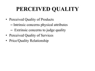 PERCEIVED QUALITY
• Perceived Quality of Products
– Intrinsic concerns physical attributes
– Extrinsic concerns to judge quality
• Perceived Quality of Services
• Price/Quality Relationship
 
