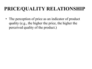 PRICE/QUALITY RELATIONSHIP
• The perception of price as an indicator of product
quality (e.g., the higher the price, the higher the
perceived quality of the product.)
 