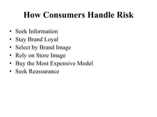 How Consumers Handle Risk
• Seek Information
• Stay Brand Loyal
• Select by Brand Image
• Rely on Store Image
• Buy the Most Expensive Model
• Seek Reassurance
 