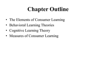Chapter Outline
• The Elements of Consumer Learning
• Behavioral Learning Theories
• Cognitive Learning Theory
• Measures of Consumer Learning
 