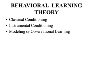 BEHAVIORAL LEARNING
THEORY
• Classical Conditioning
• Instrumental Conditioning
• Modeling or Observational Learning
 