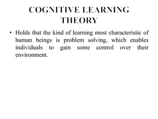 • Holds that the kind of learning most characteristic of
human beings is problem solving, which enables
individuals to gain some control over their
environment.
 