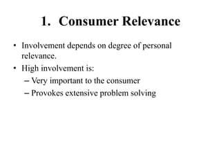 1. Consumer Relevance
• Involvement depends on degree of personal
relevance.
• High involvement is:
– Very important to the consumer
– Provokes extensive problem solving
 