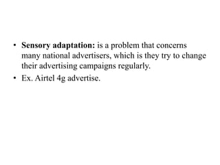 • Sensory adaptation: is a problem that concerns
many national advertisers, which is they try to change
their advertising campaigns regularly.
• Ex. Airtel 4g advertise.
 
