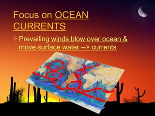 Focus on OCEAN
CURRENTS
◊ Prevailing winds blow over ocean &
move surface water --> currents
 