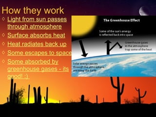 How they work
◊ Light from sun passes
through atmosphere
◊ Surface absorbs heat
◊ Heat radiates back up
◊ Some escapes to space
◊ Some absorbed by
greenhouse gases - its
good! :)
 