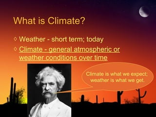 What is Climate?
◊ Weather - short term; today
◊ Climate - general atmospheric or
weather conditions over time
Climate is what we expect;
weather is what we get.
 