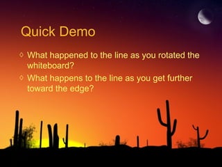 Quick Demo
◊ What happened to the line as you rotated the
whiteboard?
◊ What happens to the line as you get further
toward the edge?
 