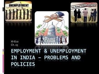 EMPLOYMENT & UNEMPLOYMENT
IN INDIA – PROBLEMS AND
POLICIES
XI-Eco
Ch. 15
 