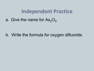 Independent Practice
a. Give the name for As2O5.
b. Write the formula for oxygen difluoride.
 