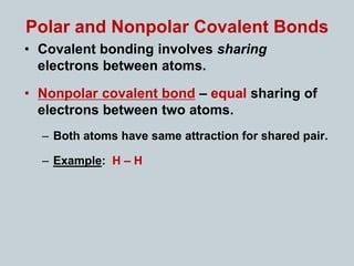 Polar and Nonpolar Covalent Bonds
• Covalent bonding involves sharing
electrons between atoms.
• Nonpolar covalent bond – equal sharing of
electrons between two atoms.
– Both atoms have same attraction for shared pair.
– Example: H – H
 