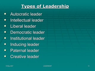 Types of Leadership
      Autocratic leader
      Intellectual leader
      Liberal leader
      Democratic leader
      Institutional leader
      Inducing leader
      Paternal leader
      Creative leader

15 May 2007              LEADERSHIP   13
 