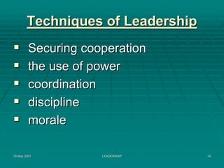 Techniques of Leadership
         Securing cooperation
         the use of power
         coordination
         discipline
         morale

15 May 2007          LEADERSHIP    14
 