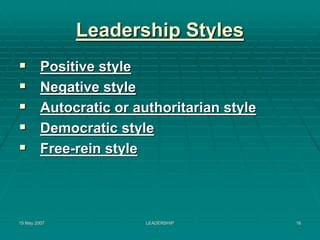 Leadership Styles
         Positive style
         Negative style
         Autocratic or authoritarian style
         Democratic style
         Free-rein style




15 May 2007              LEADERSHIP          16
 