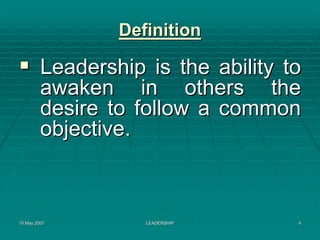 Definition

         Leadership is the ability to
         awaken in others the
         desire to follow a common
         objective.



15 May 2007         LEADERSHIP      4
 