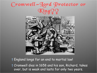 Cromwell—Lord Protector or King?? England longs for an end to martial law! Cromwell dies in 1658 and his son, Richard, takes over, but is weak and lasts for only two years. 