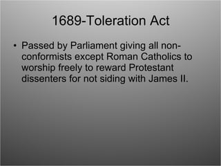 1689-Toleration Act Passed by Parliament giving all non-conformists except Roman Catholics to worship freely to reward Protestant dissenters for not siding with James II. 