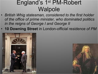 England’s 1 st  PM-Robert Walpole British Whig statesman, considered to the first holder of the office of prime minister, who dominated politics in the reigns of George I and George II 10 Downing Street  in London -official residence of PM 