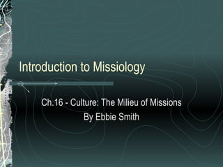 Introduction to Missiology Ch.16 - Culture: The Milieu of Missions By Ebbie Smith 