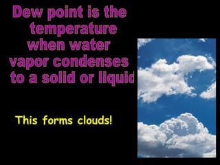 Dew point is the temperature  when water  vapor condenses to a solid or liquid This forms clouds! 