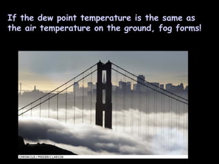 If the dew point temperature is the same as the air temperature on the ground, fog forms! 