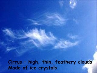 Cirrus  – high, thin, feathery clouds Made of ice crystals 